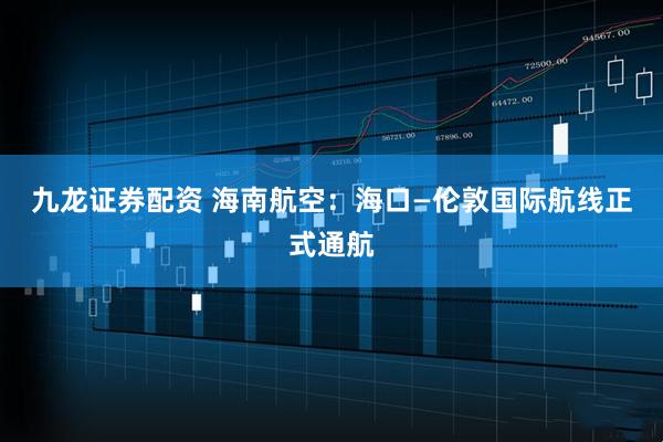 九龙证券配资 海南航空：海口—伦敦国际航线正式通航