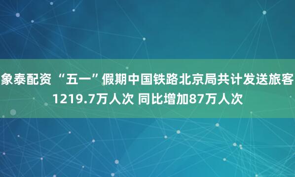 象泰配资 “五一”假期中国铁路北京局共计发送旅客1219.7万人次 同比增加87万人次