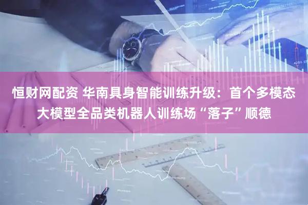 恒财网配资 华南具身智能训练升级：首个多模态大模型全品类机器人训练场“落子”顺德
