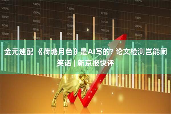 金元速配 《荷塘月色》是AI写的? 论文检测岂能闹笑话 | 新京报快评