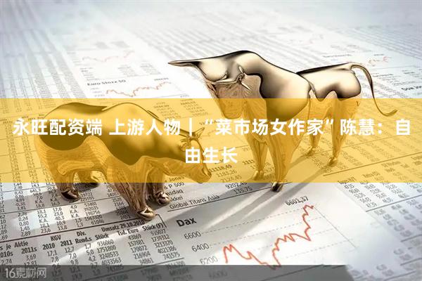永旺配资端 上游人物｜“菜市场女作家”陈慧：自由生长