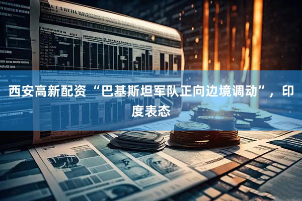 西安高新配资 “巴基斯坦军队正向边境调动”，印度表态