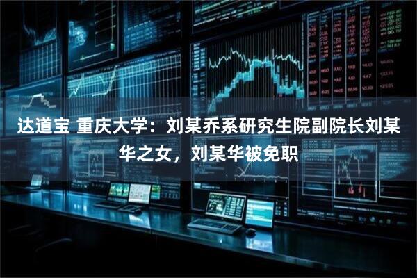 达道宝 重庆大学：刘某乔系研究生院副院长刘某华之女，刘某华被免职