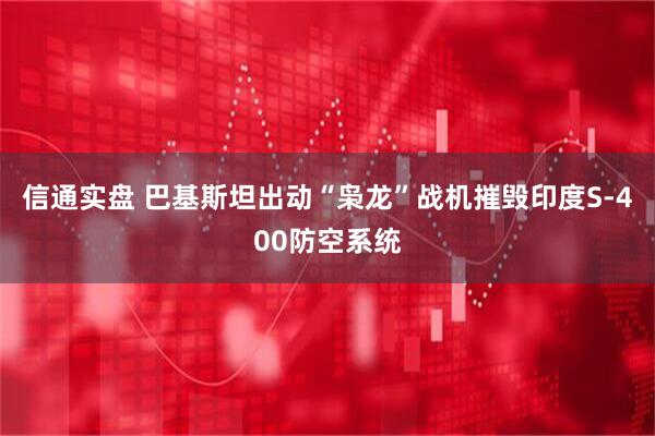 信通实盘 巴基斯坦出动“枭龙”战机摧毁印度S-400防空系统