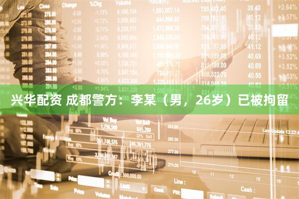 兴华配资 成都警方：李某（男，26岁）已被拘留