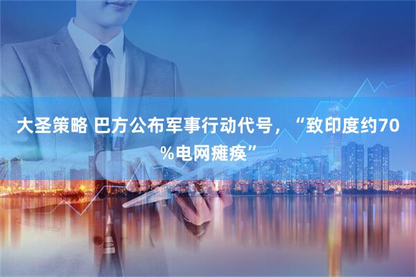 大圣策略 巴方公布军事行动代号，“致印度约70%电网瘫痪”