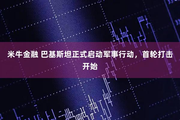 米牛金融 巴基斯坦正式启动军事行动，首轮打击开始