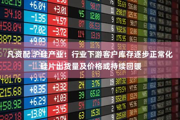 凡资配 沪硅产业：行业下游客户库存逐步正常化 硅片出货量及价格或持续回暖