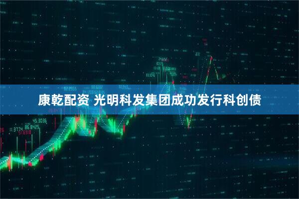 康乾配资 光明科发集团成功发行科创债