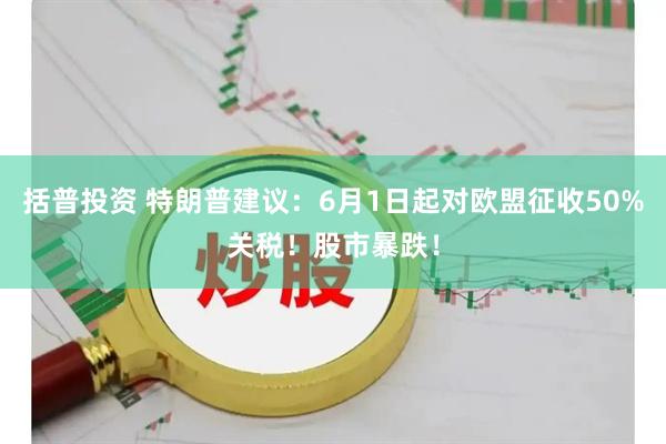 括普投资 特朗普建议：6月1日起对欧盟征收50%关税！股市暴跌！