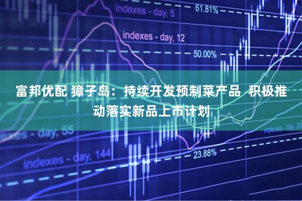 富邦优配 獐子岛：持续开发预制菜产品  积极推动落实新品上市计划