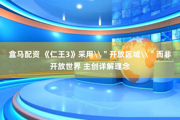 盒马配资 《仁王3》采用\＂开放区域\＂而非开放世界 主创详解理念