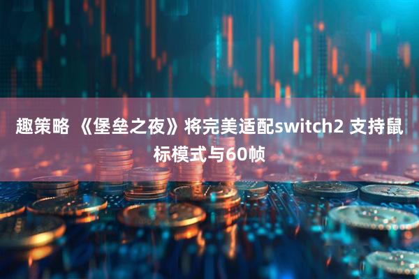 趣策略 《堡垒之夜》将完美适配switch2 支持鼠标模式与60帧