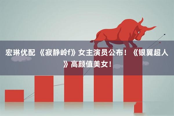 宏琳优配 《寂静岭f》女主演员公布！《银翼超人》高颜值美女！