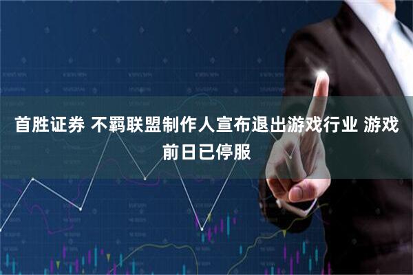 首胜证券 不羁联盟制作人宣布退出游戏行业 游戏前日已停服