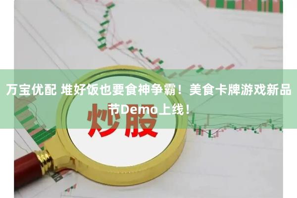 万宝优配 堆好饭也要食神争霸！美食卡牌游戏新品节Demo上线！