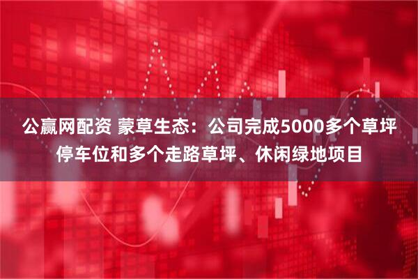 公赢网配资 蒙草生态：公司完成5000多个草坪停车位和多个走路草坪、休闲绿地项目