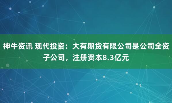 神牛资讯 现代投资：大有期货有限公司是公司全资子公司，注册资本8.3亿元