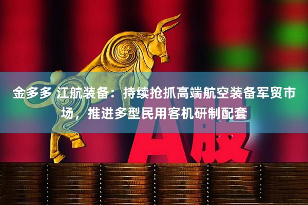 金多多 江航装备：持续抢抓高端航空装备军贸市场，推进多型民用客机研制配套