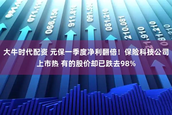 大牛时代配资 元保一季度净利翻倍！保险科技公司上市热 有的股价却已跌去98%