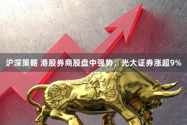 沪深策略 港股券商股盘中强势，光大证券涨超9%
