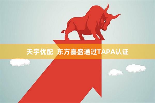 天宇优配  东方嘉盛通过TAPA认证