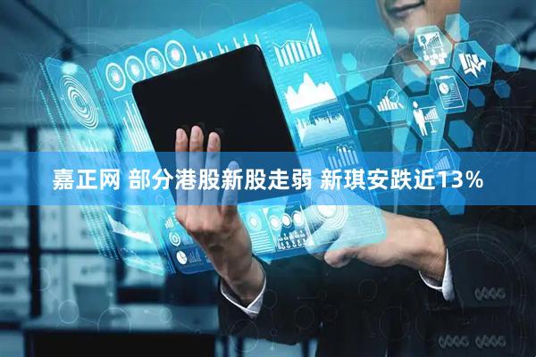嘉正网 部分港股新股走弱 新琪安跌近13%