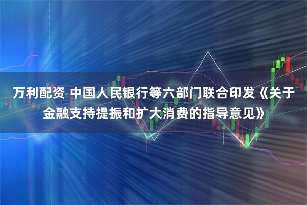 万利配资 中国人民银行等六部门联合印发《关于金融支持提振和扩大消费的指导意见》
