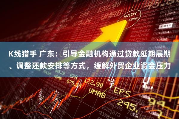 K线猎手 广东：引导金融机构通过贷款延期展期、调整还款安排等方式，缓解外贸企业资金压力