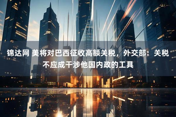 锦达网 美将对巴西征收高额关税，外交部：关税不应成干涉他国内政的工具