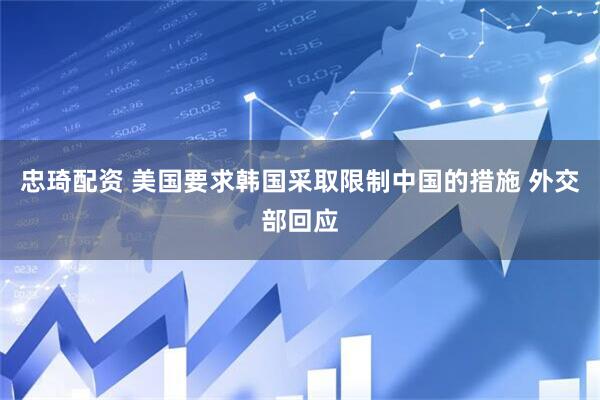 忠琦配资 美国要求韩国采取限制中国的措施 外交部回应