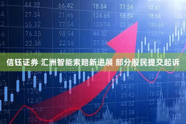 信钰证券 汇洲智能索赔新进展 部分股民提交起诉