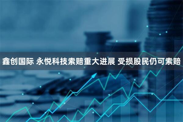 鑫创国际 永悦科技索赔重大进展 受损股民仍可索赔