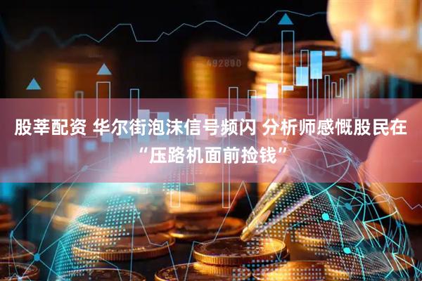 股莘配资 华尔街泡沫信号频闪 分析师感慨股民在“压路机面前捡钱”