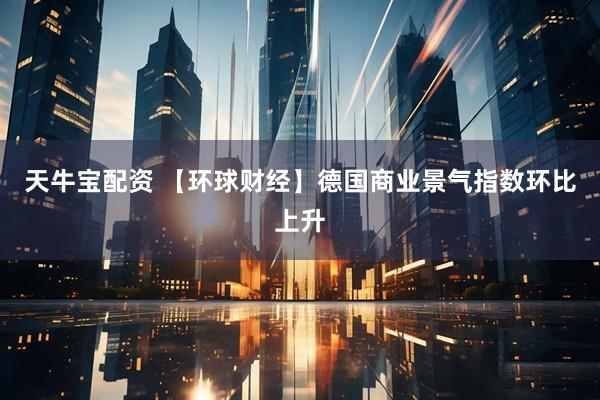 天牛宝配资 【环球财经】德国商业景气指数环比上升