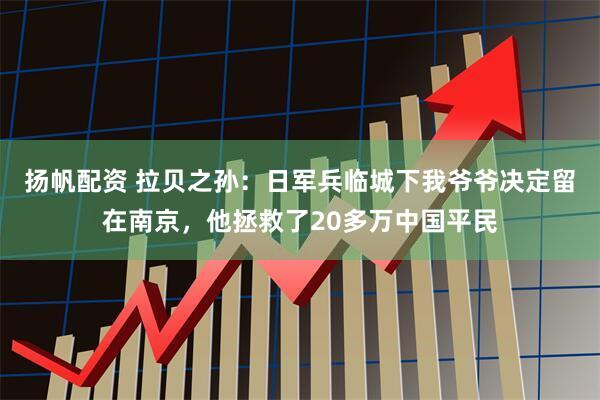 扬帆配资 拉贝之孙：日军兵临城下我爷爷决定留在南京，他拯救了20多万中国平民