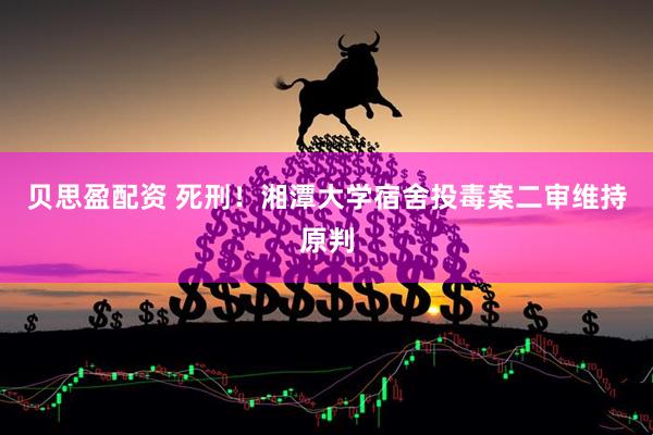 贝思盈配资 死刑！湘潭大学宿舍投毒案二审维持原判