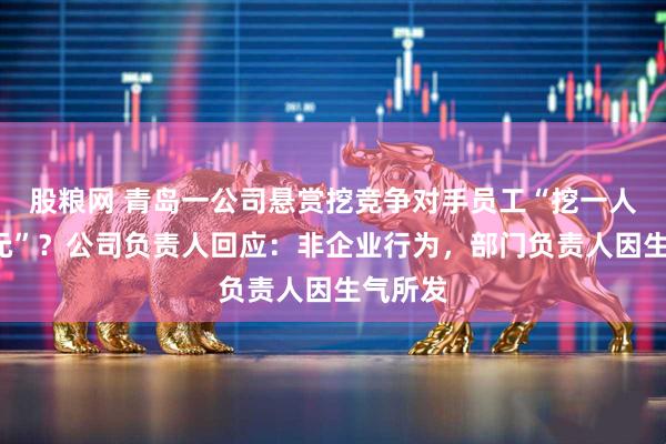 股粮网 青岛一公司悬赏挖竞争对手员工“挖一人奖1万元”？公司负责人回应：非企业行为，部门负责人因生气所发