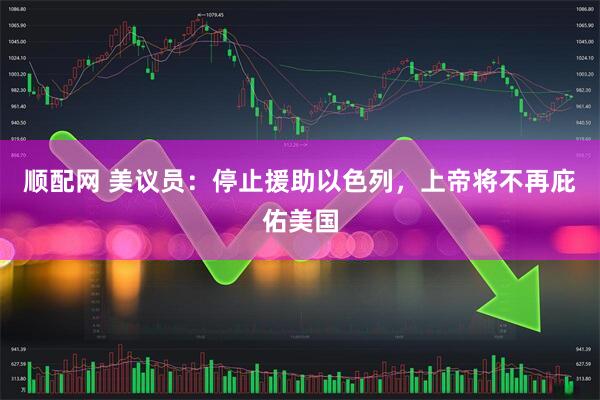 顺配网 美议员：停止援助以色列，上帝将不再庇佑美国