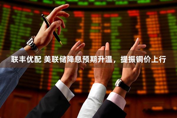 联丰优配 美联储降息预期升温，提振铜价上行