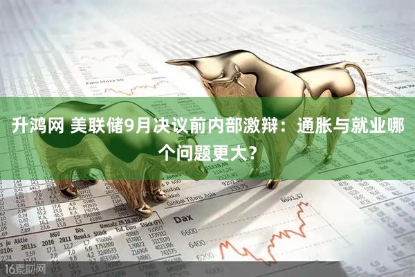 升鸿网 美联储9月决议前内部激辩：通胀与就业哪个问题更大？