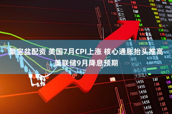聚宝盆配资 美国7月CPI上涨 核心通胀抬头推高美联储9月降息预期