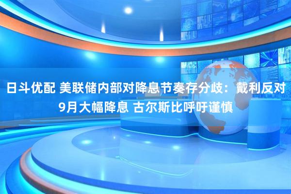 日斗优配 美联储内部对降息节奏存分歧：戴利反对9月大幅降息 古尔斯比呼吁谨慎