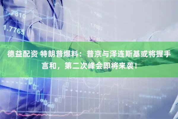 德益配资 特朗普爆料：普京与泽连斯基或将握手言和，第二次峰会即将来袭！