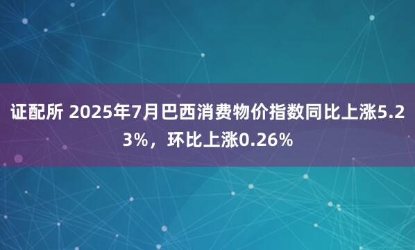 证配所 2025年7月巴西消费物价指数同比上涨5.23%，环比上涨0.26%