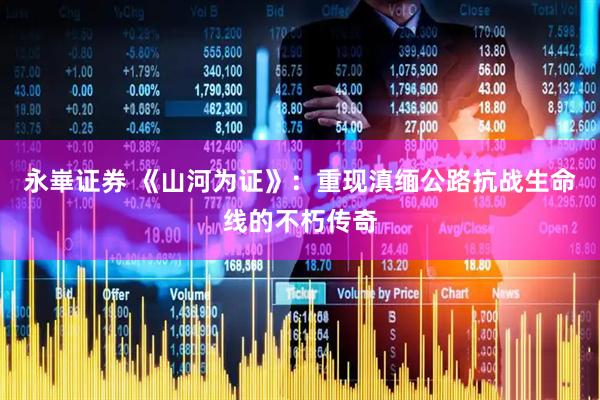 永崋证券 《山河为证》：重现滇缅公路抗战生命线的不朽传奇