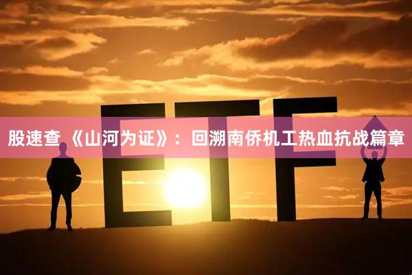 股速查 《山河为证》：回溯南侨机工热血抗战篇章