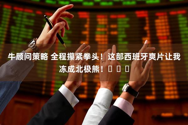 牛顾问策略 全程攥紧拳头！这部西班牙爽片让我冻成北极熊！‍❄️