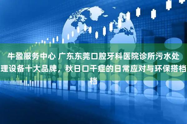 牛盈服务中心 广东东莞口腔牙科医院诊所污水处理设备十大品牌，秋日口干症的日常应对与环保搭档