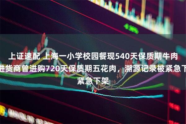 上证速配 上海一小学校园餐现540天保质期牛肉，进货商曾进购720天保质期五花肉，溯源记录被紧急下架